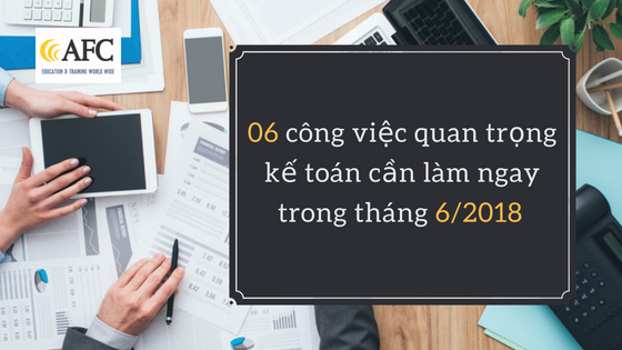 06 c&ocirc;ng việc quan trọng kế to&aacute;n cần l&agrave;m ngay trong th&aacute;ng 6/2018